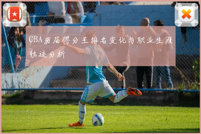 CBA历届得分王排名变化与职业生涯轨迹分析