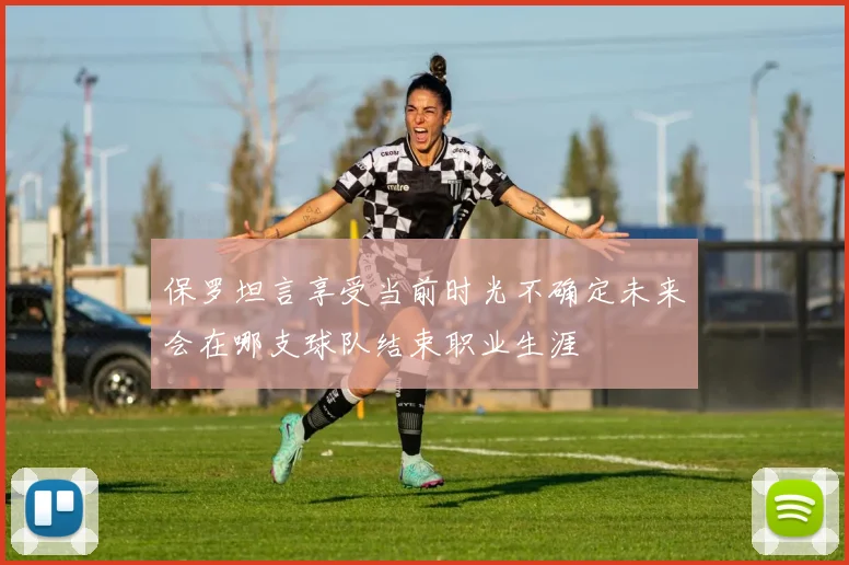 保罗坦言享受当前时光不确定未来会在哪支球队结束职业生涯