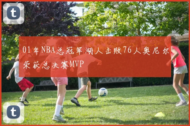 01年NBA总冠军湖人击败76人奥尼尔荣获总决赛MVP