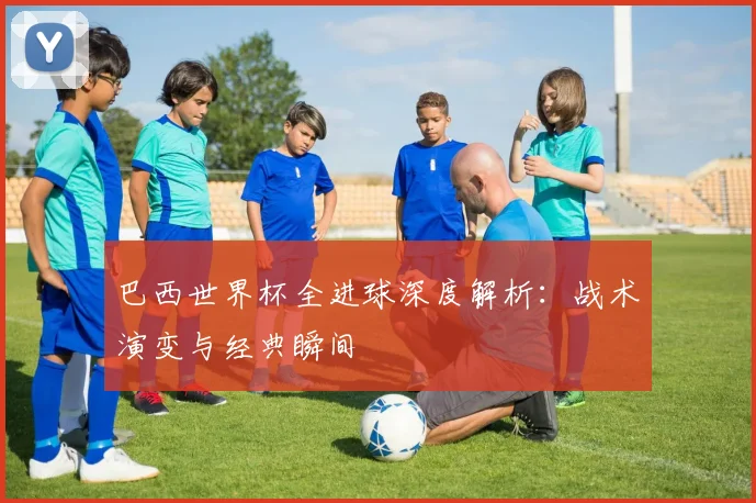 巴西世界杯全进球深度解析：战术演变与经典瞬间
