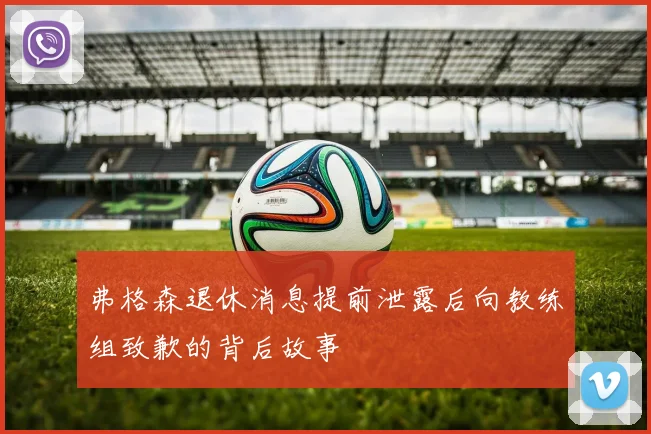 弗格森退休消息提前泄露后向教练组致歉的背后故事