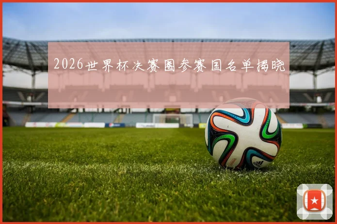 2026世界杯决赛圈参赛国名单揭晓