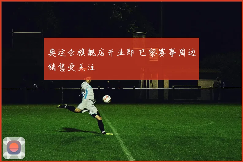奥运会旗舰店开业即 巴黎赛事周边销售受关注
