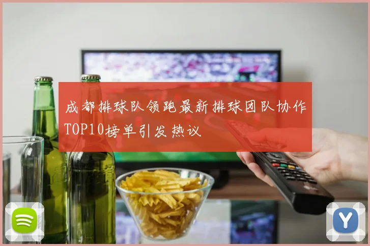 成都排球队领跑最新排球团队协作TOP10榜单引发热议